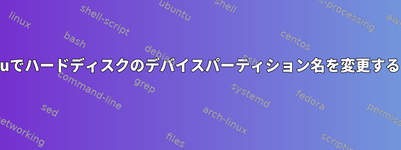 Ubuntuでハードディスクのデバイスパーティション名を変更するには？