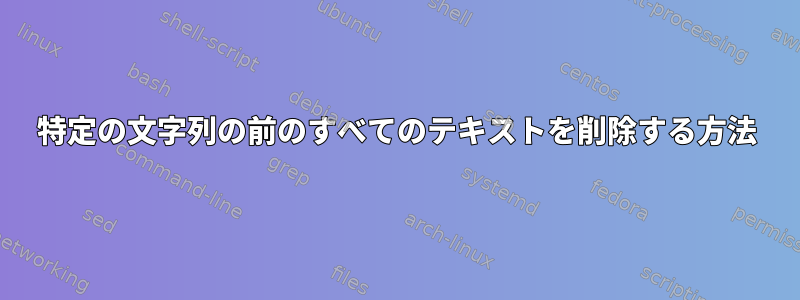 特定の文字列の前のすべてのテキストを削除する方法