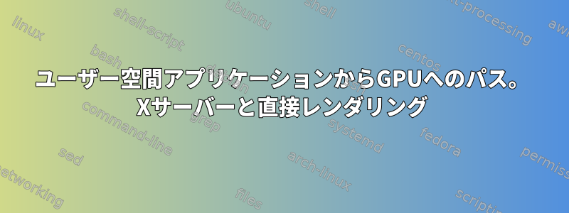 ユーザー空間アプリケーションからGPUへのパス。 Xサーバーと直接レンダリング