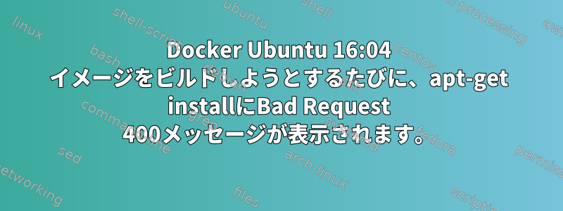 Docker Ubuntu 16:04 イメージをビルドしようとするたびに、apt-get installにBad Request 400メッセージが表示されます。