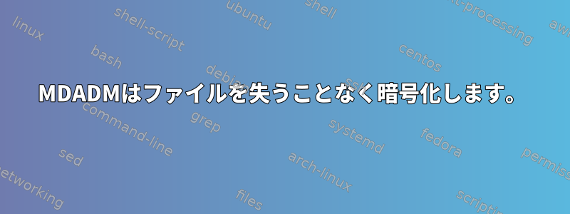 MDADMはファイルを失うことなく暗号化します。