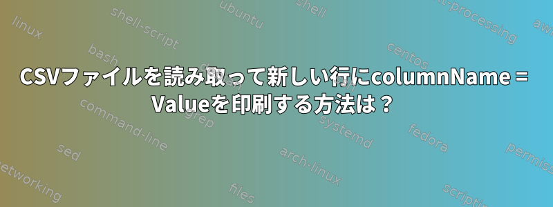 CSVファイルを読み取って新しい行にcolumnName = Valueを印刷する方法は？