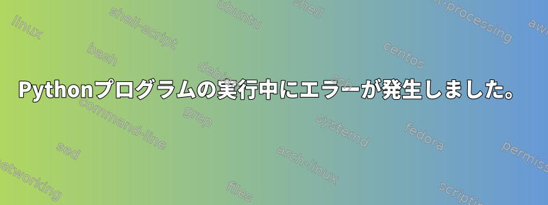 Pythonプログラムの実行中にエラーが発生しました。