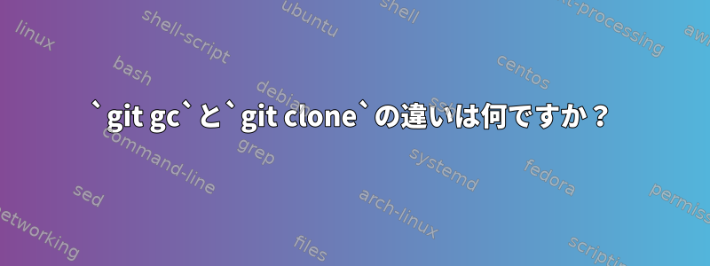 `git gc`と`git clone`の違いは何ですか？