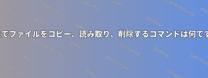 Linuxでファイルをコピー、読み取り、削除するコマンドは何ですか？