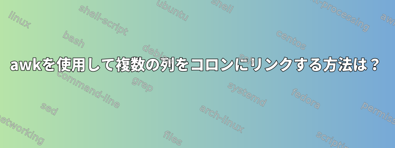 awkを使用して複数の列をコロンにリンクする方法は？