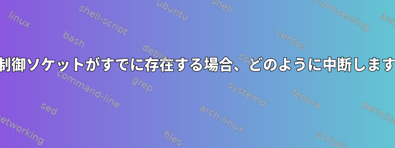 SSH制御ソケットがすでに存在する場合、どのように中断しますか？