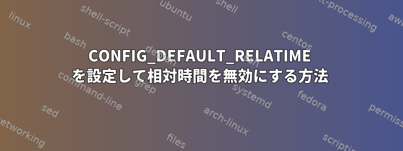 CONFIG_DEFAULT_RELATIME を設定して相対時間を無効にする方法