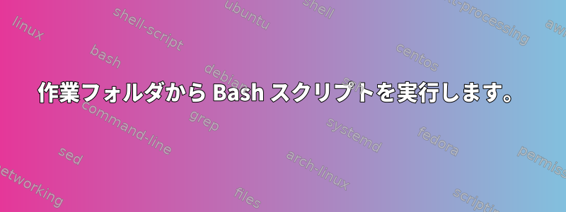 作業フォルダから Bash スクリプトを実行します。