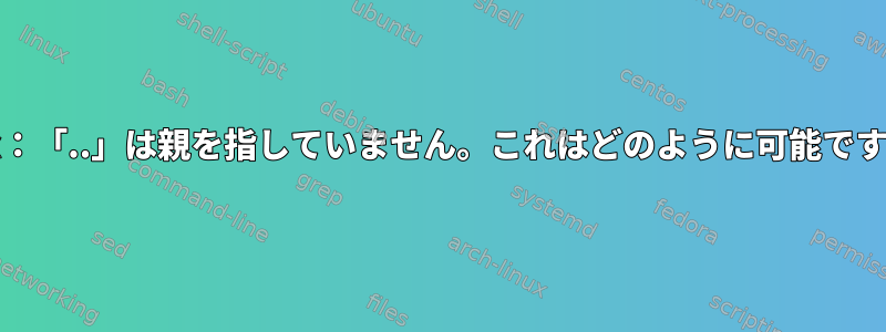 Unix：「..」は親を指していません。これはどのように可能ですか？