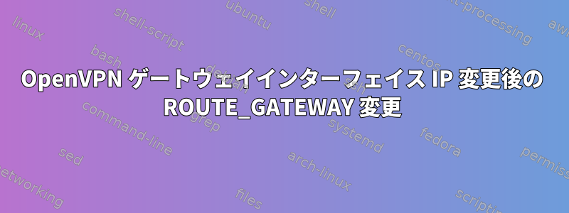 OpenVPN ゲートウェイインターフェイス IP 変更後の ROUTE_GATEWAY 変更