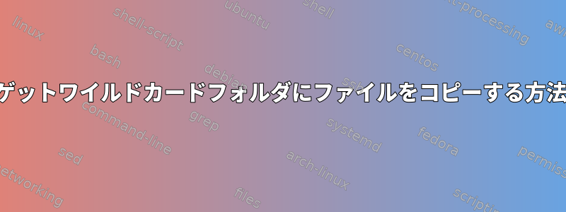 ターゲットワイルドカードフォルダにファイルをコピーする方法は？