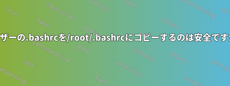 ユーザーの.bashrcを/root/.bashrcにコピーするのは安全ですか？