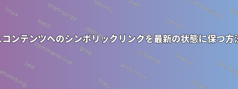 ソースコンテンツへのシンボリックリンクを最新の状態に保つ方法は？