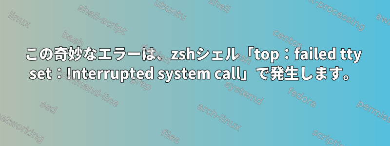 この奇妙なエラーは、zshシェル「top：failed tty set：Interrupted system call」で発生します。