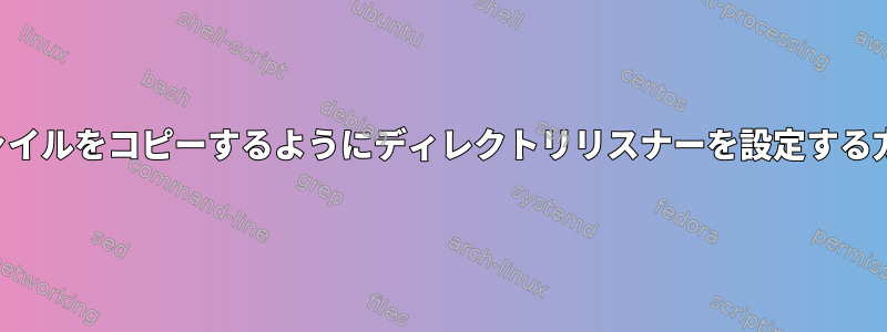 ファイルをコピーするようにディレクトリリスナーを設定する方法