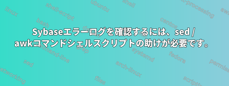 Sybaseエラーログを確認するには、sed / awkコマンドシェルスクリプトの助けが必要です。