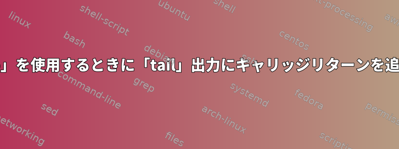 「grep」を使用するときに「tail」出力にキャリッジリターンを追加する