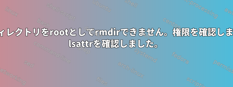 空のディレクトリをrootとしてrmdirできません。権限を確認しました。 lsattrを確認しました。