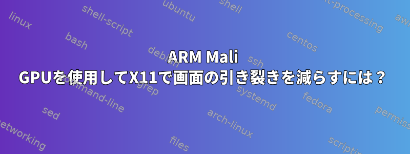 ARM Mali GPUを使用してX11で画面の引き裂きを減らすには？