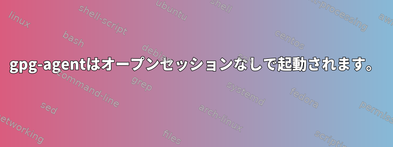 gpg-agentはオープンセッションなしで起動されます。