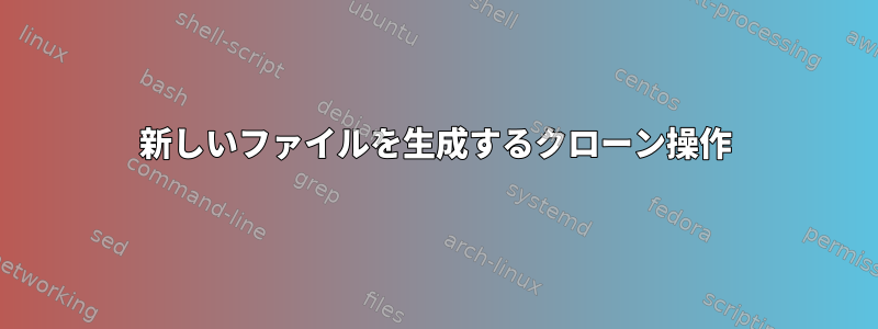 新しいファイルを生成するクローン操作