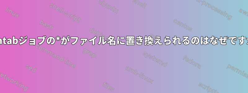 crontabジョブの*がファイル名に置き換えられるのはなぜですか？