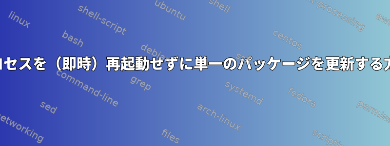 プロセスを（即時）再起動せずに単一のパッケージを更新する方法