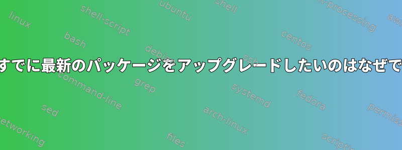 APTがすでに最新のパッケージをアップグレードしたいのはなぜですか？