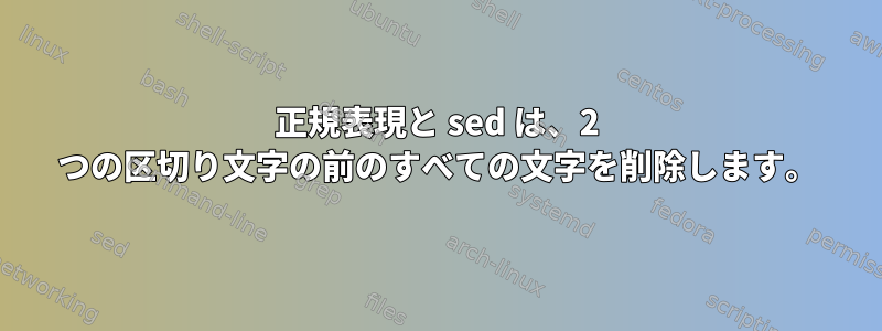 正規表現と sed は、2 つの区切り文字の前のすべての文字を削除します。