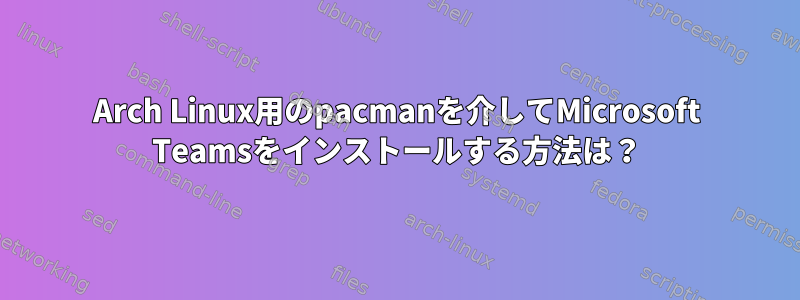 Arch Linux用のpacmanを介してMicrosoft Teamsをインストールする方法は？