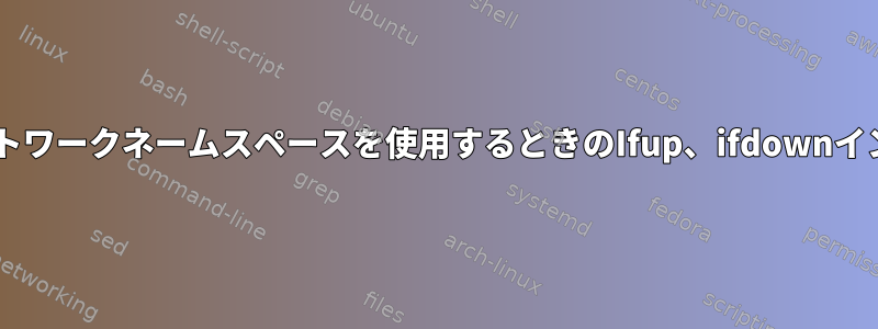 UbuntuとRaspbianでネットワークネームスペースを使用するときのIfup、ifdownインターフェイスの状態エラー