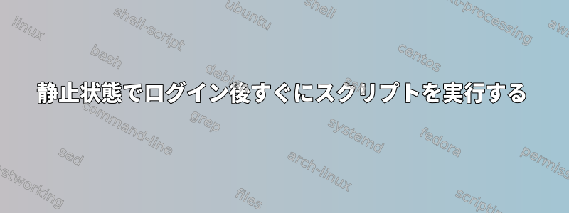 静止状態でログイン後すぐにスクリプトを実行する