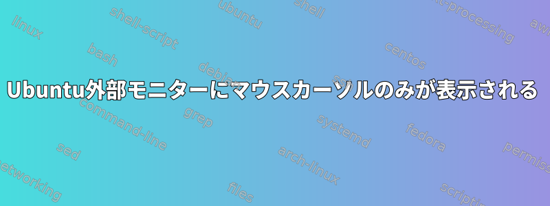 Ubuntu外部モニターにマウスカーソルのみが表示される