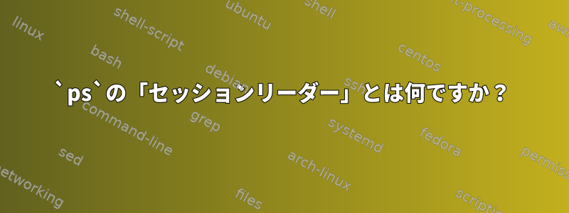 `ps`の「セッションリーダー」とは何ですか？