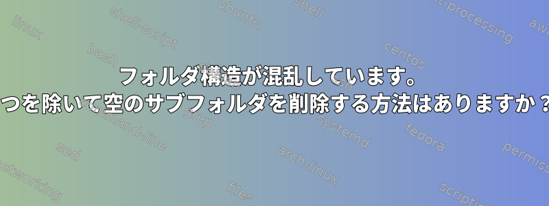 フォルダ構造が混乱しています。 1つを除いて空のサブフォルダを削除する方法はありますか？