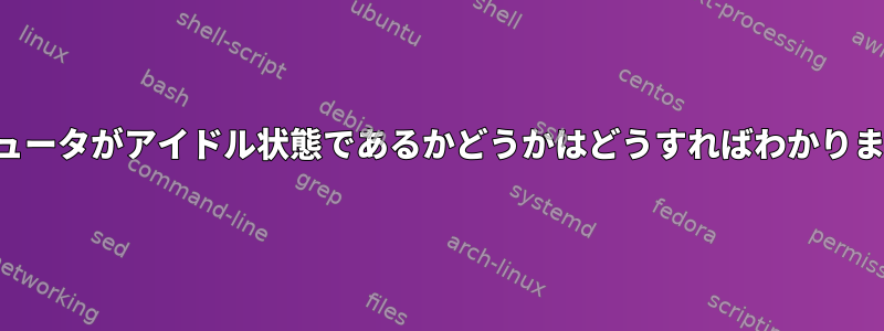 コンピュータがアイドル状態であるかどうかはどうすればわかりますか？