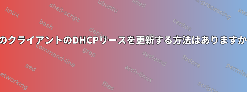 他のクライアントのDHCPリースを更新する方法はありますか？