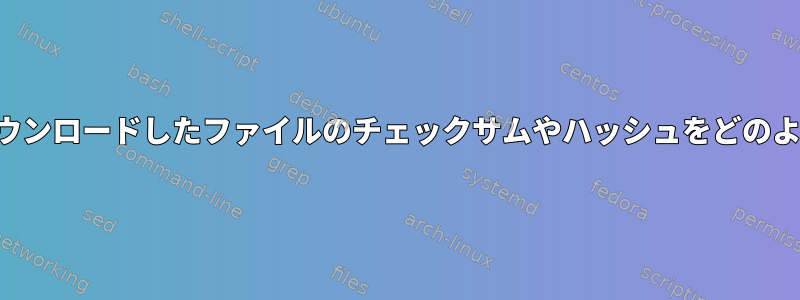 コマンドラインからダウンロードしたファイルのチェックサムやハッシュをどのように確認できますか？