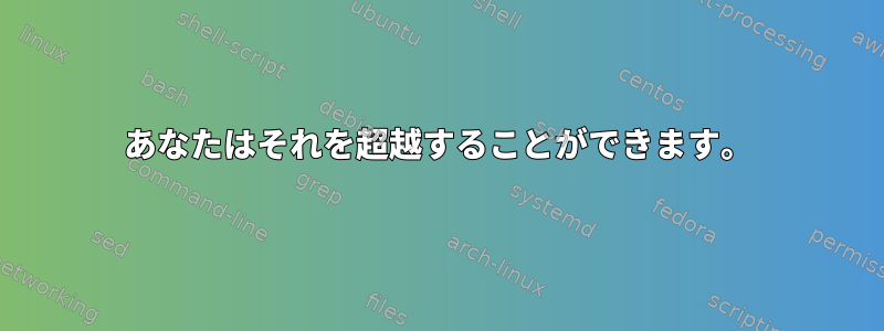 あなたはそれを超越することができます。