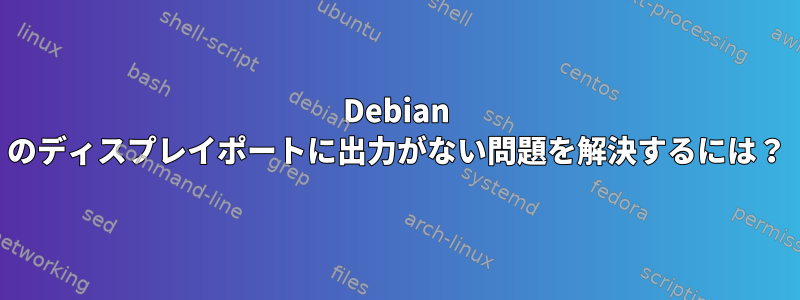 Debian のディスプレイポートに出力がない問題を解決するには？