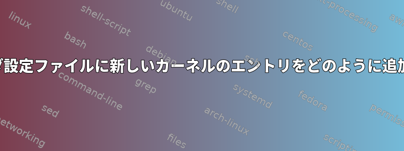 ブートローダ設定ファイルに新しいカーネルのエントリをどのように追加しますか？