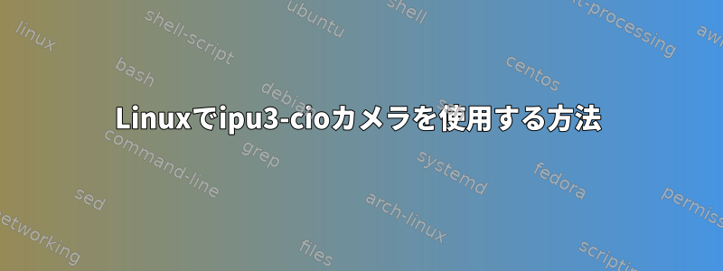 Linuxでipu3-cioカメラを使用する方法