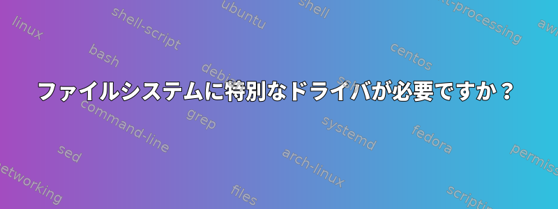 ファイルシステムに特別なドライバが必要ですか？