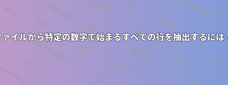 ファイルから特定の数字で始まるすべての行を抽出するには？