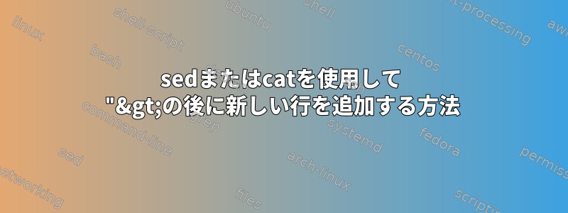 sedまたはcatを使用して "&gt;の後に新しい行を追加する方法