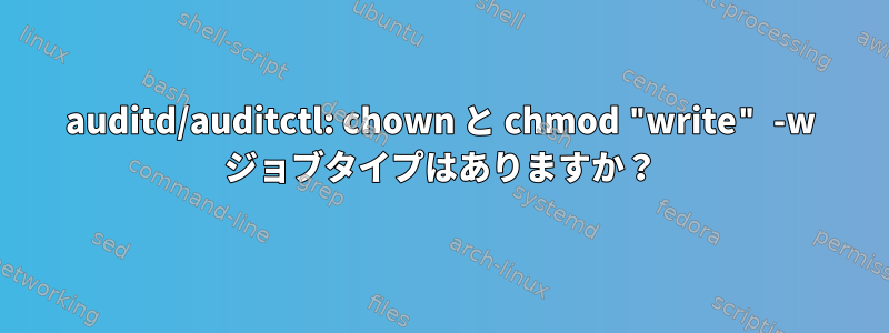 auditd/auditctl: chown と chmod "write" -w ジョブタイプはありますか？