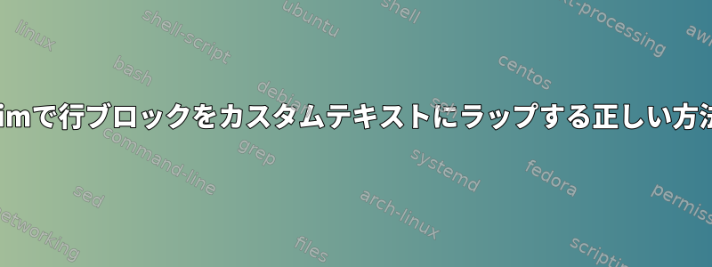 vimで行ブロックをカスタムテキストにラップする正しい方法