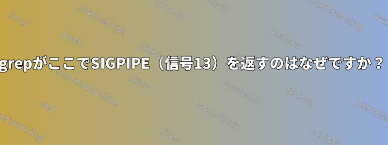 grepがここでSIGPIPE（信号13）を返すのはなぜですか？