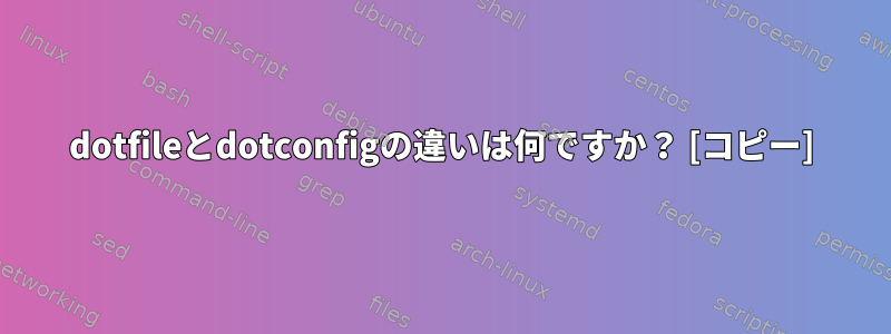 dotfileとdotconfigの違いは何ですか？ [コピー]